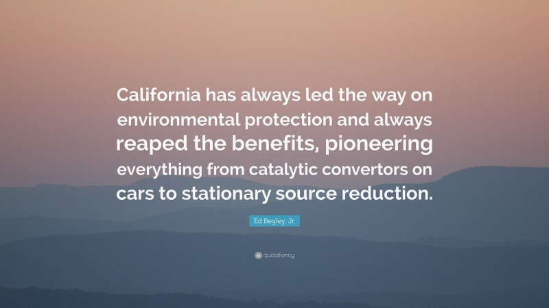 Ed Begley, Jr. Quote: “California has always led the way on environmental protection and always reaped the benefits, pioneering everything from catalytic convertors on cars to stationary source reduction.”