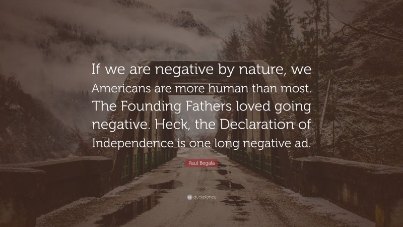 Paul Begala Quote: “If we are negative by nature, we Americans are more human than most. The Founding Fathers loved going negative. Heck, the Declaration of Independence is one long negative ad.”