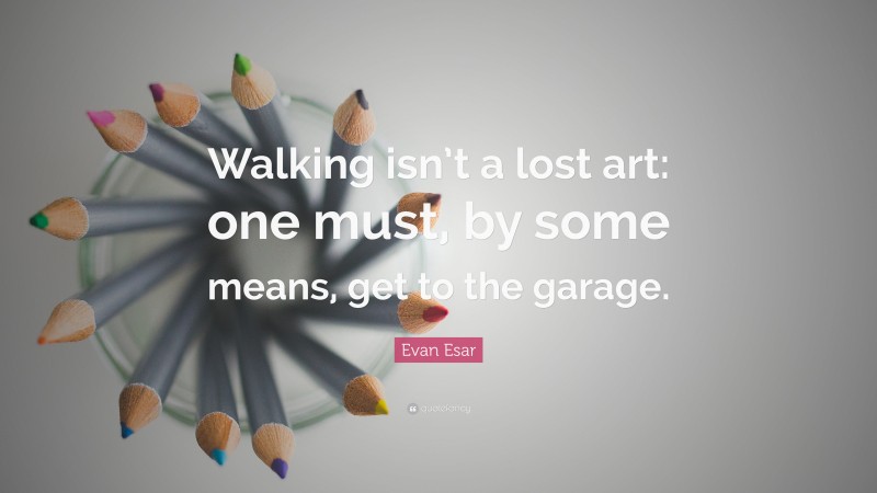 Evan Esar Quote: “Walking isn’t a lost art: one must, by some means, get to the garage.”