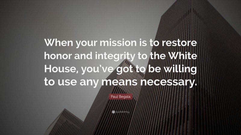 Paul Begala Quote: “When your mission is to restore honor and integrity to the White House, you’ve got to be willing to use any means necessary.”