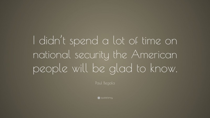 Paul Begala Quote: “I didn’t spend a lot of time on national security the American people will be glad to know.”