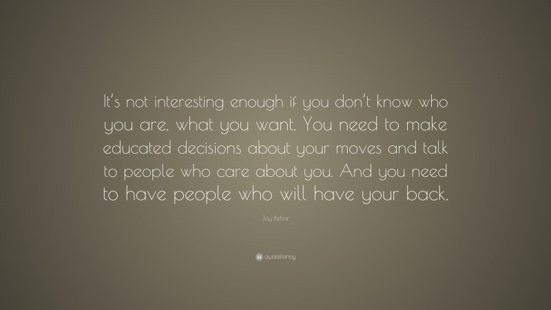 Joy Behar Quote: “It’s not interesting enough if you don’t know who you are, what you want. You need to make educated decisions about your moves and talk to people who care about you. And you need to have people who will have your back.”