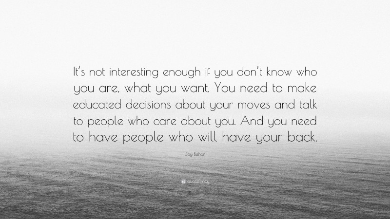 Joy Behar Quote: “It’s not interesting enough if you don’t know who you are, what you want. You need to make educated decisions about your moves and talk to people who care about you. And you need to have people who will have your back.”