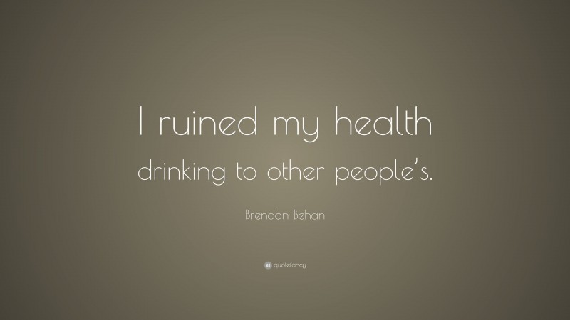 Brendan Behan Quote: “I ruined my health drinking to other people’s.”