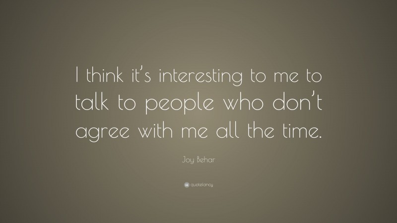 Joy Behar Quote: “I think it’s interesting to me to talk to people who don’t agree with me all the time.”