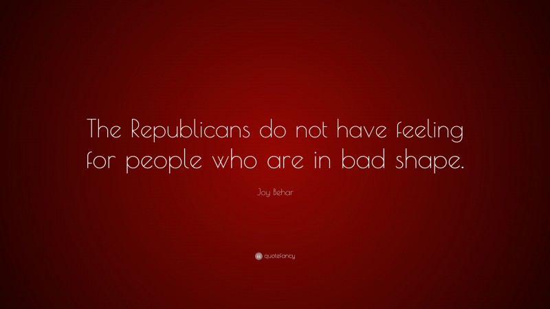 Joy Behar Quote: “The Republicans do not have feeling for people who are in bad shape.”
