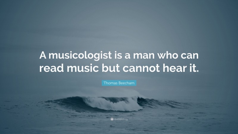 Thomas Beecham Quote: “A musicologist is a man who can read music but cannot hear it.”