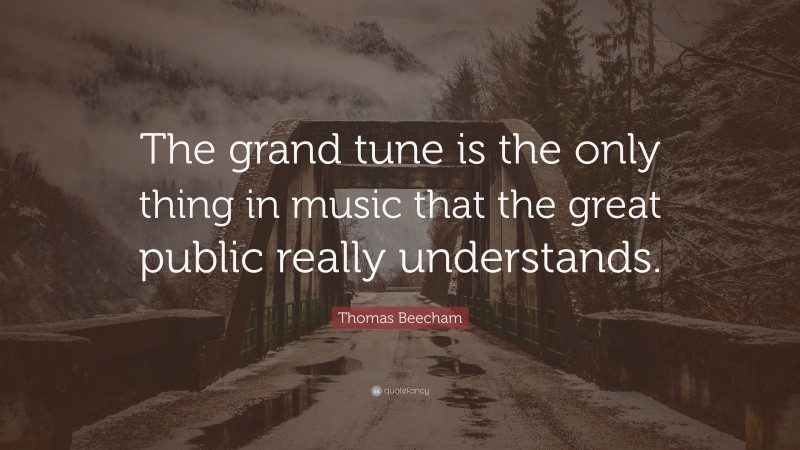 Thomas Beecham Quote: “The grand tune is the only thing in music that the great public really understands.”