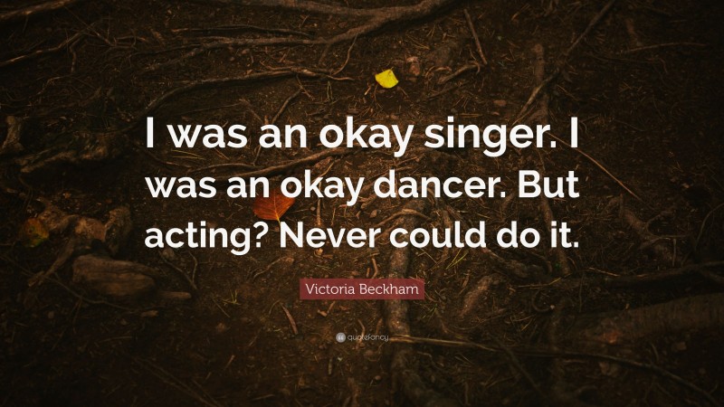 Victoria Beckham Quote: “I was an okay singer. I was an okay dancer. But acting? Never could do it.”