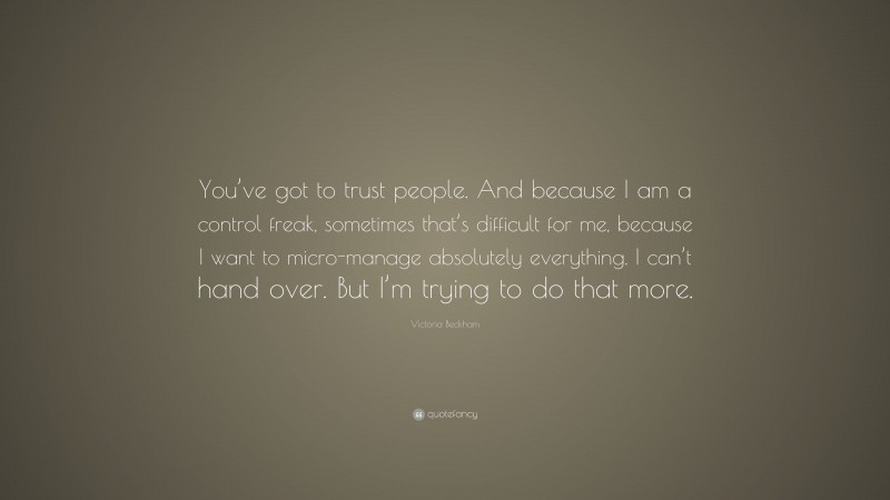 Victoria Beckham Quote: “You’ve got to trust people. And because I am a control freak, sometimes that’s difficult for me, because I want to micro-manage absolutely everything. I can’t hand over. But I’m trying to do that more.”