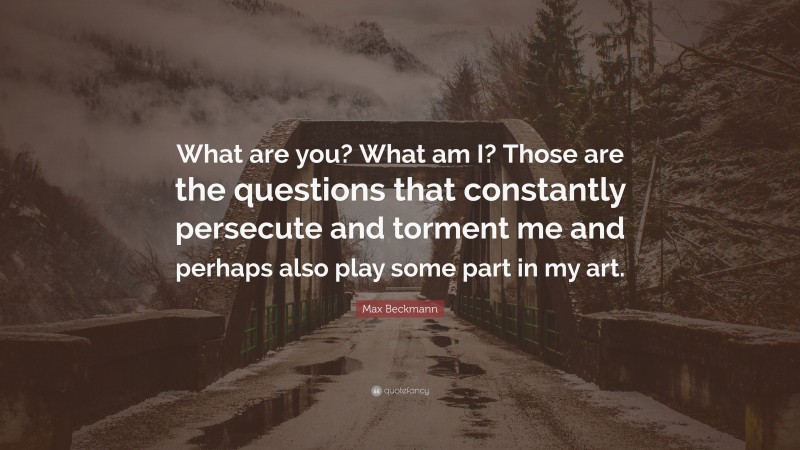 Max Beckmann Quote: “What are you? What am I? Those are the questions that constantly persecute and torment me and perhaps also play some part in my art.”