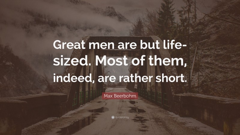 Max Beerbohm Quote: “Great men are but life-sized. Most of them, indeed, are rather short.”