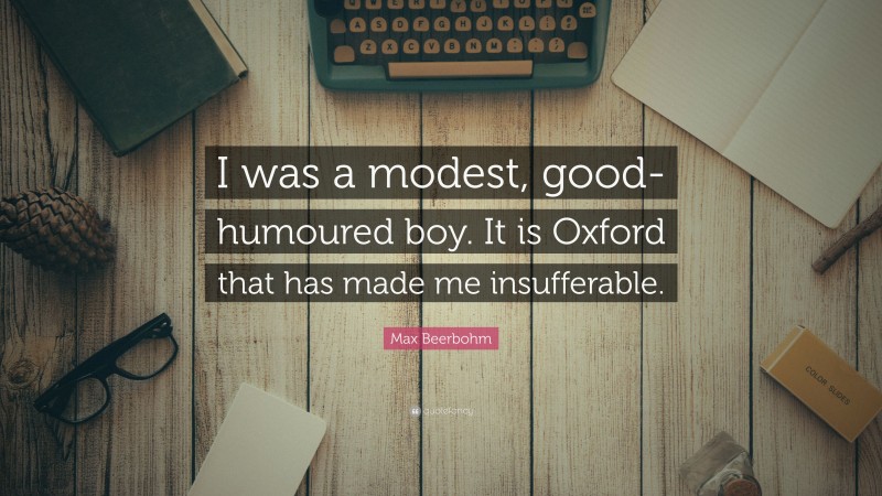 Max Beerbohm Quote: “I was a modest, good-humoured boy. It is Oxford that has made me insufferable.”
