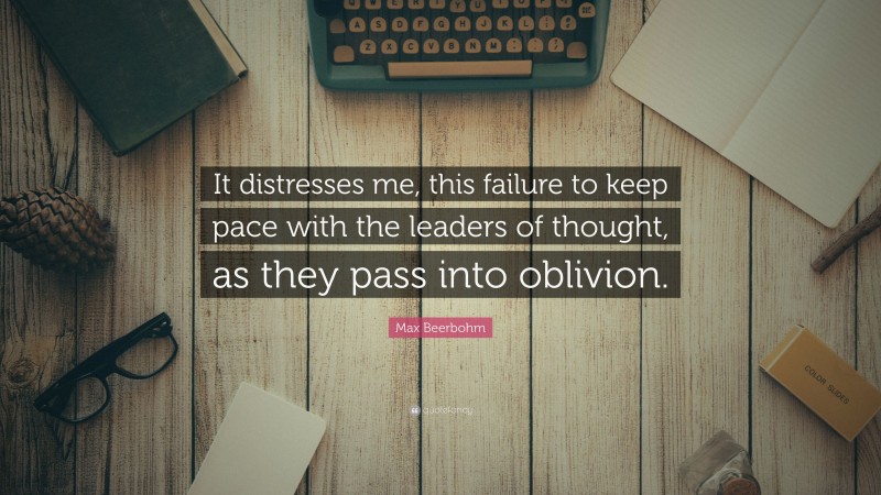 Max Beerbohm Quote: “It distresses me, this failure to keep pace with the leaders of thought, as they pass into oblivion.”