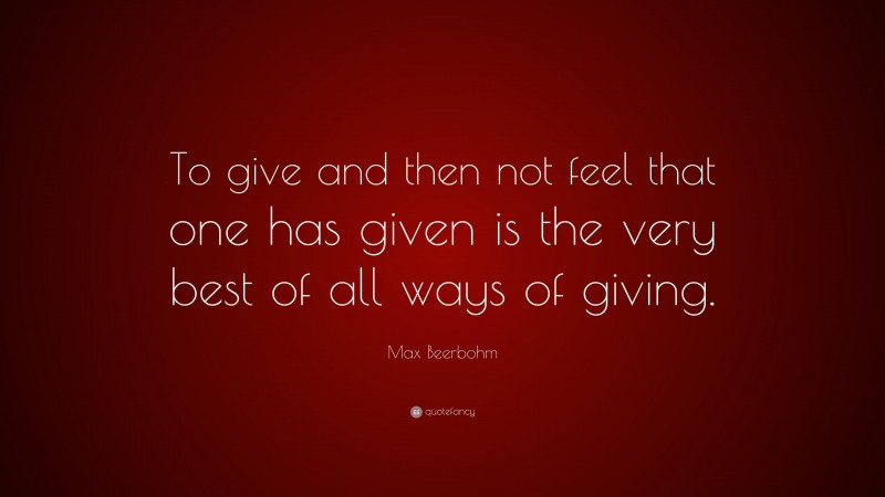 Max Beerbohm Quote: “To give and then not feel that one has given is the very best of all ways of giving.”