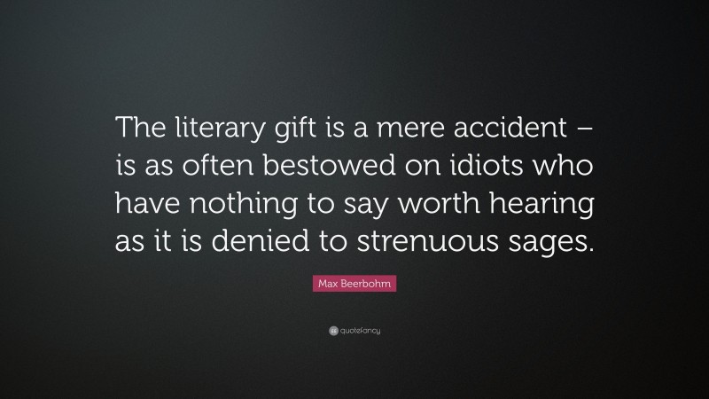 Max Beerbohm Quote: “The literary gift is a mere accident – is as often bestowed on idiots who have nothing to say worth hearing as it is denied to strenuous sages.”