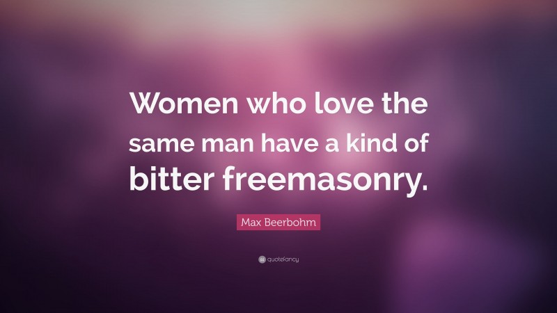 Max Beerbohm Quote: “Women who love the same man have a kind of bitter freemasonry.”