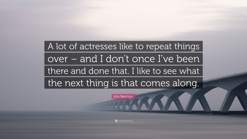 Kim Basinger Quote: “A lot of actresses like to repeat things over – and I don’t once I’ve been there and done that. I like to see what the next thing is that comes along.”