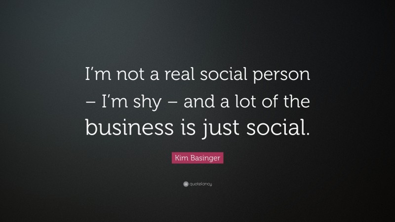 Kim Basinger Quote: “I’m not a real social person – I’m shy – and a lot of the business is just social.”