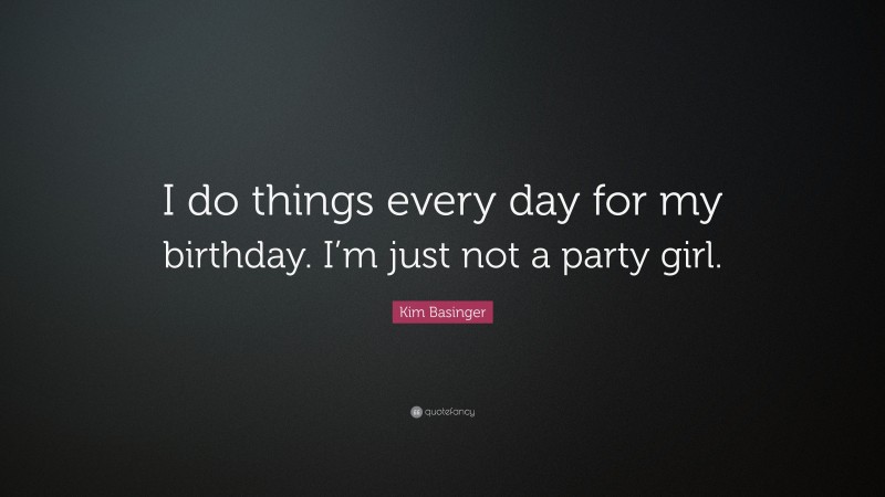 Kim Basinger Quote: “I do things every day for my birthday. I’m just not a party girl.”