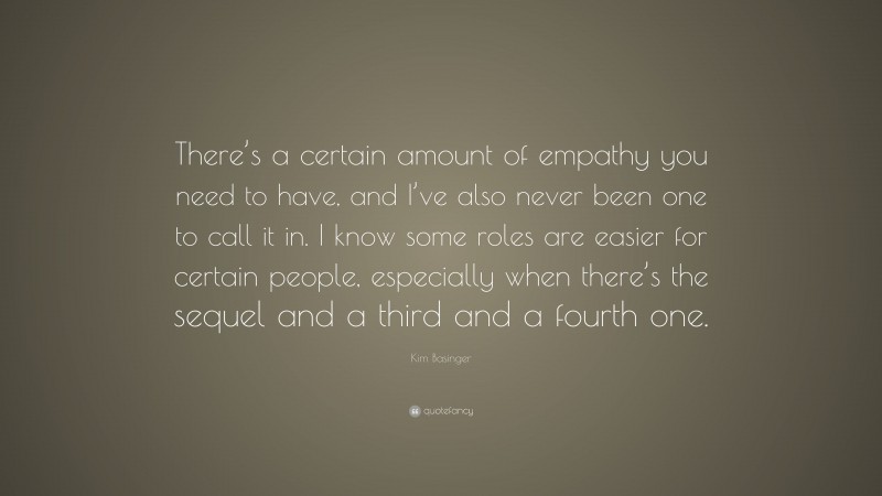 Kim Basinger Quote: “There’s a certain amount of empathy you need to have, and I’ve also never been one to call it in. I know some roles are easier for certain people, especially when there’s the sequel and a third and a fourth one.”