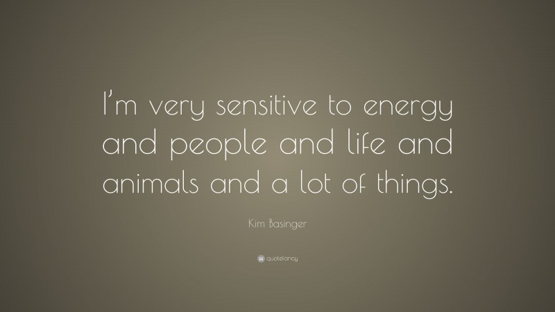 Kim Basinger Quote: “I’m very sensitive to energy and people and life and animals and a lot of things.”
