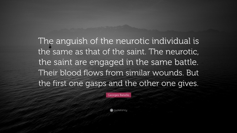 Georges Bataille Quote: “The anguish of the neurotic individual is the same as that of the saint. The neurotic, the saint are engaged in the same battle. Their blood flows from similar wounds. But the first one gasps and the other one gives.”