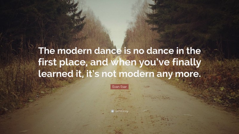 Evan Esar Quote: “The modern dance is no dance in the first place, and when you’ve finally learned it, it’s not modern any more.”