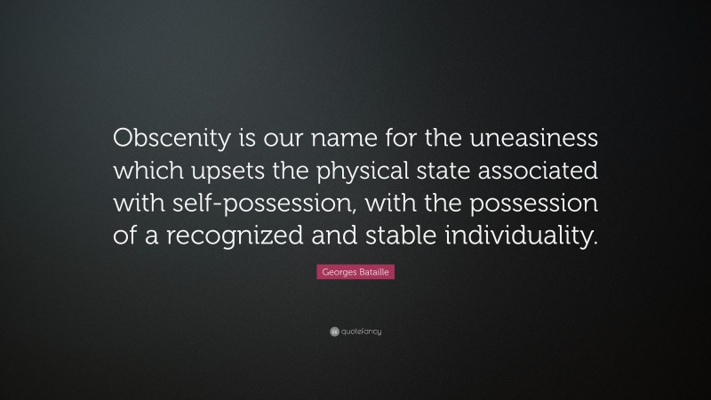 Georges Bataille Quote: “Obscenity is our name for the uneasiness which upsets the physical state associated with self-possession, with the possession of a recognized and stable individuality.”
