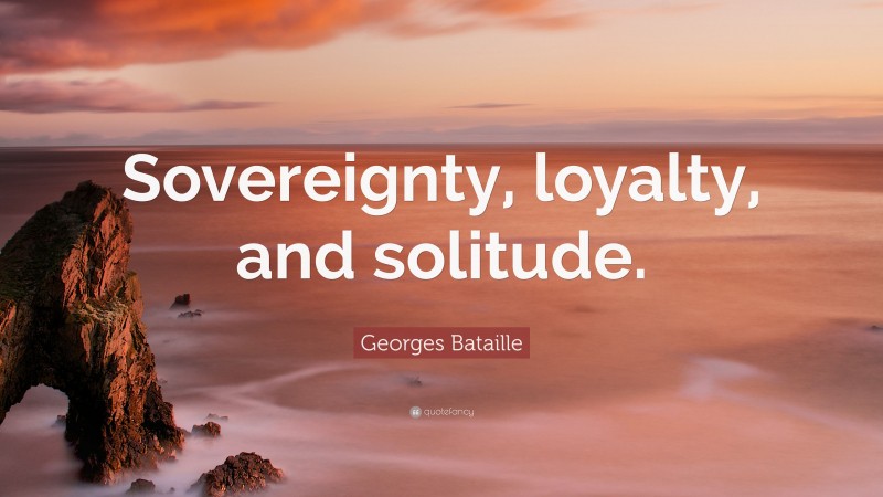 Georges Bataille Quote: “Sovereignty, loyalty, and solitude.”