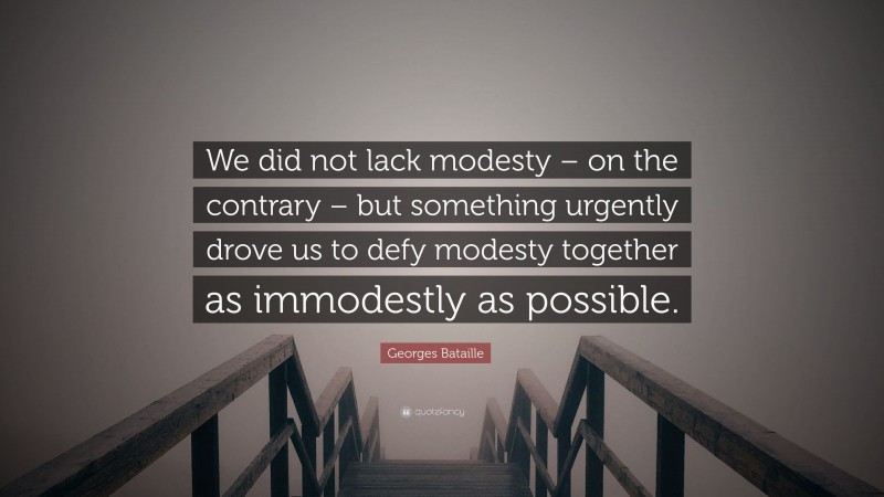 Georges Bataille Quote: “We did not lack modesty – on the contrary – but something urgently drove us to defy modesty together as immodestly as possible.”