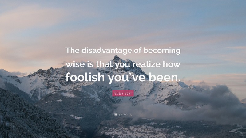 Evan Esar Quote: “The disadvantage of becoming wise is that you realize how foolish you’ve been.”