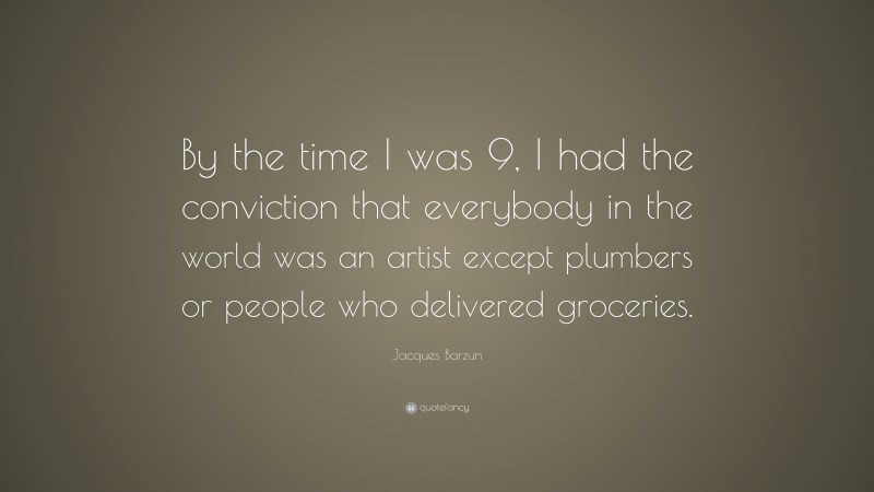 Jacques Barzun Quote: “By the time I was 9, I had the conviction that everybody in the world was an artist except plumbers or people who delivered groceries.”