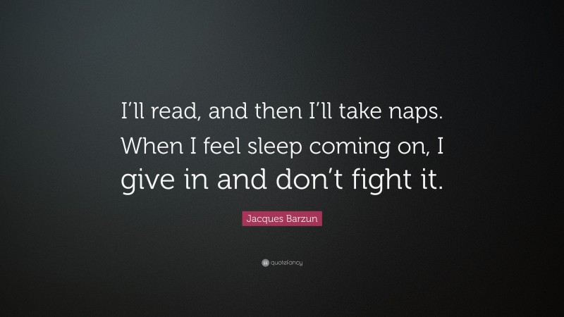 Jacques Barzun Quote: “I’ll read, and then I’ll take naps. When I feel sleep coming on, I give in and don’t fight it.”