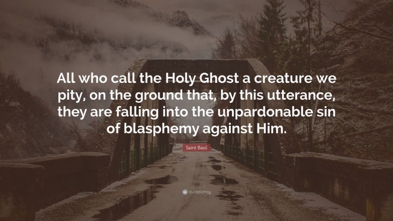 Saint Basil Quote: “All who call the Holy Ghost a creature we pity, on the ground that, by this utterance, they are falling into the unpardonable sin of blasphemy against Him.”