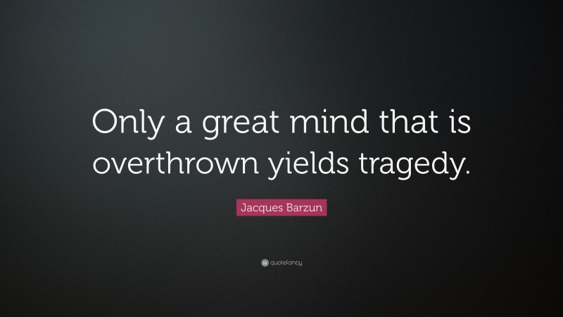 Jacques Barzun Quote: “Only a great mind that is overthrown yields tragedy.”