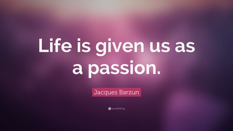 Jacques Barzun Quote: “Life is given us as a passion.”