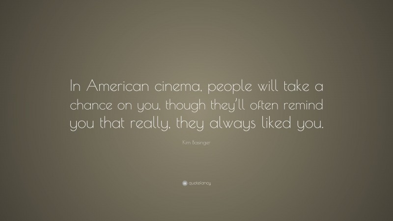 Kim Basinger Quote: “In American cinema, people will take a chance on you, though they’ll often remind you that really, they always liked you.”