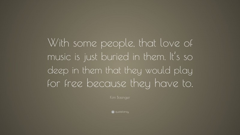 Kim Basinger Quote: “With some people, that love of music is just buried in them. It’s so deep in them that they would play for free because they have to.”