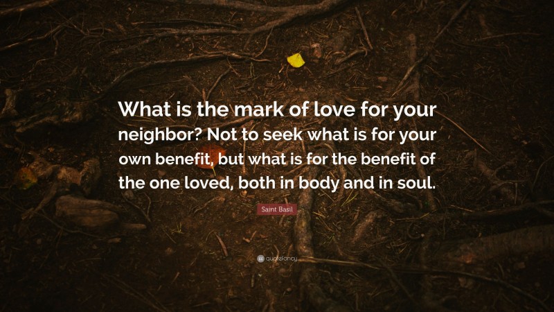 Saint Basil Quote: “What is the mark of love for your neighbor? Not to seek what is for your own benefit, but what is for the benefit of the one loved, both in body and in soul.”