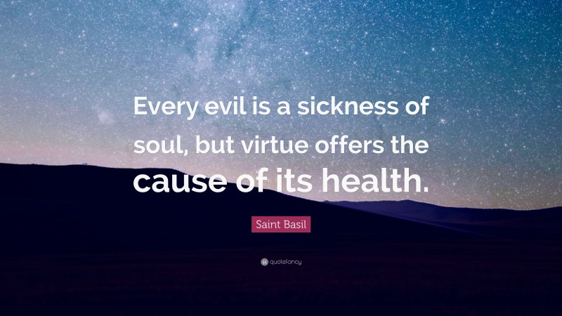 Saint Basil Quote: “Every evil is a sickness of soul, but virtue offers the cause of its health.”