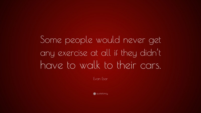 Evan Esar Quote: “Some people would never get any exercise at all if they didn’t have to walk to their cars.”
