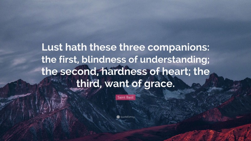 Saint Basil Quote: “Lust hath these three companions: the first, blindness of understanding; the second, hardness of heart; the third, want of grace.”