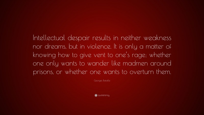 Georges Bataille Quote: “Intellectual despair results in neither weakness nor dreams, but in violence. It is only a matter of knowing how to give vent to one’s rage; whether one only wants to wander like madmen around prisons, or whether one wants to overturn them.”