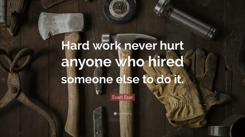 Evan Esar Quote: “Hard work never hurt anyone who hired someone else to do it.”