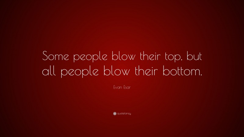 Evan Esar Quote: “Some people blow their top, but all people blow their bottom.”
