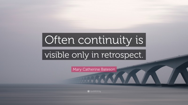 Mary Catherine Bateson Quote: “Often continuity is visible only in retrospect.”