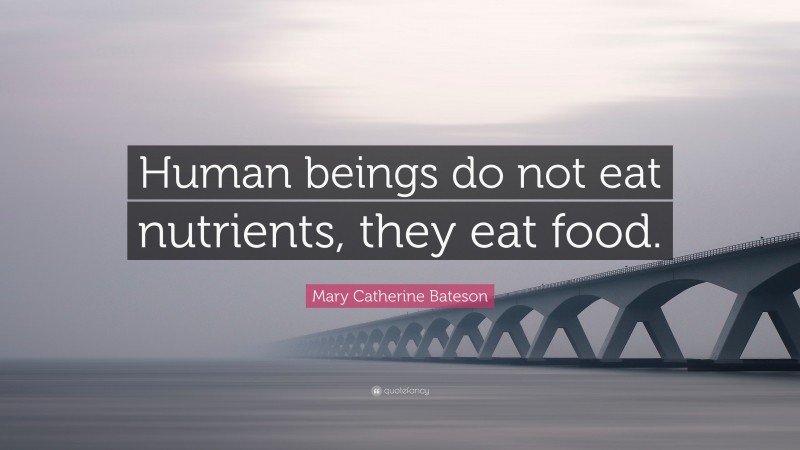 Mary Catherine Bateson Quote: “Human beings do not eat nutrients, they eat food.”