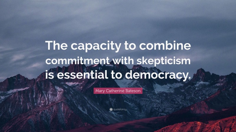 Mary Catherine Bateson Quote: “The capacity to combine commitment with skepticism is essential to democracy.”