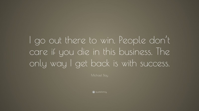 Michael Bay Quote: “I go out there to win. People don’t care if you die in this business. The only way I get back is with success.”